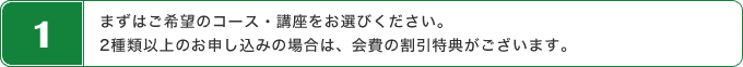 まずはご希望のコース・講座をお選びください。2種類以上のお申し込みの場合は、会費の割引特典がございます。