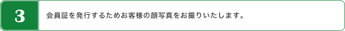 会員証を発行するためお客様の顔写真をお撮りいたします。