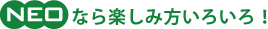 NEOなら楽しみ方いろいろ