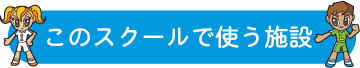 このスクールで使う施設