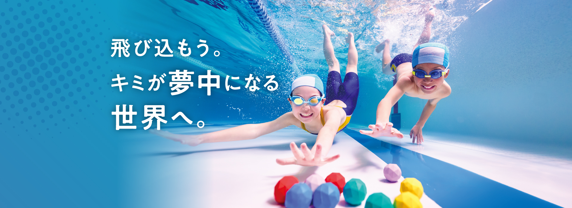 飛び込もう。キミが夢中になる世界へ。